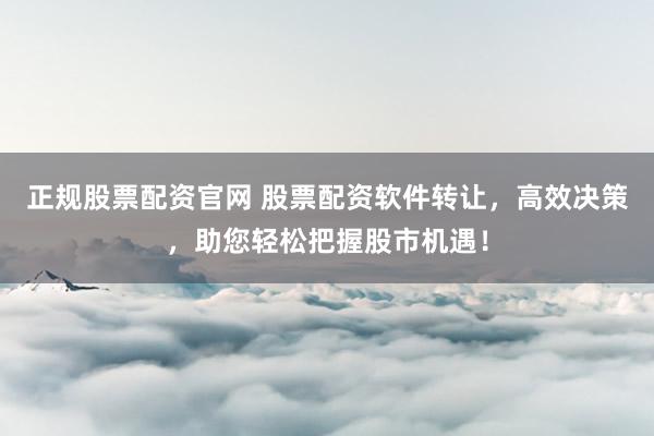 正规股票配资官网 股票配资软件转让，高效决策，助您轻松把握股市机遇！