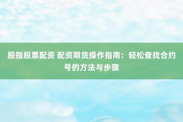 股指股票配资 配资期货操作指南：轻松查找合约号的方法与步骤